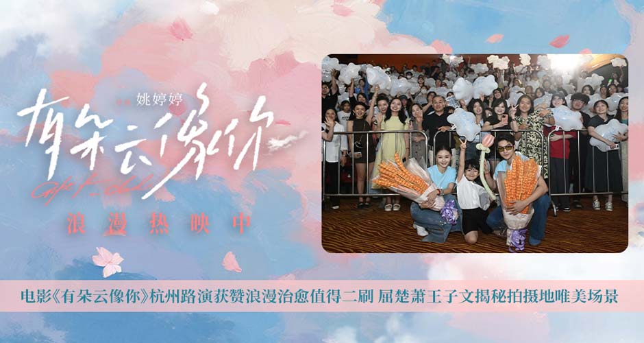 电影《有朵云像你》杭州路演获赞浪漫治愈值得二刷 屈楚萧王子文揭秘拍摄地唯美场景